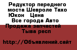 Редуктор переднего моста Шевроле Тахо/Юкон › Цена ­ 35 000 - Все города Авто » Продажа запчастей   . Тыва респ.